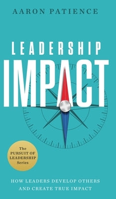 Leadership Impact: How Leaders Develop Others and Create True Impact by Patience, Aaron