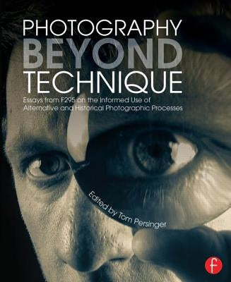 Photography Beyond Technique: Essays from F295 on the Informed Use of Alternative and Historical Photographic Processes by Persinger, Tom