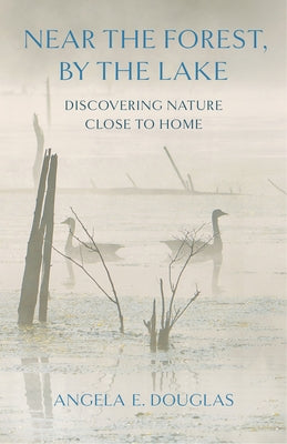 Near the Forest, by the Lake: Discovering Nature Close to Home by Douglas, Angela E.