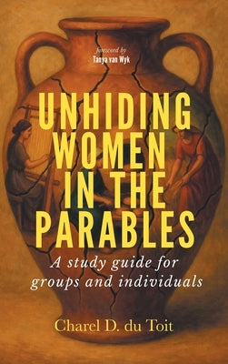 Unhiding Women in the Parables: A Study Guide for Groups and Individuals by Du Toit, Charel D.