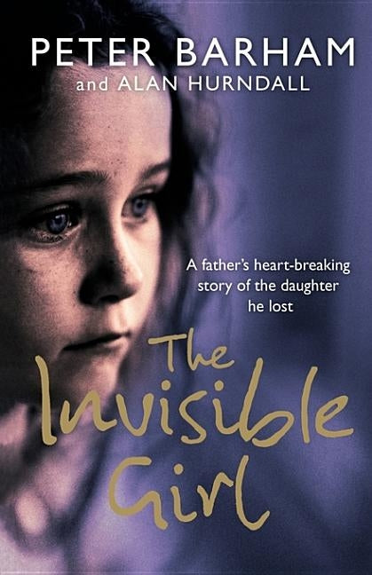 The Invisible Girl: A Father's Heart-Breaking Story of the Daughter He Lost by Barham, Peter