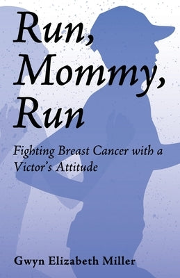 Run, Mommy, Run: Fighting Breast Cancer with a Victor's Attitude by Miller, Gwyn E.