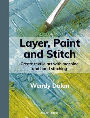 Layer, Paint and Stitch: Create Textile Art with Machine and Hand Stitching by Dolan, Wendy