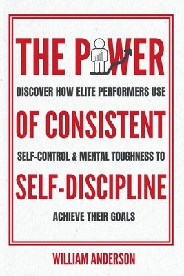 The Power of Consistent Self-Discipline: Discover How Elite Performers Use Self-Control and Mental Toughness to Achieve Their Goals (Discover How to B by Anderson, William