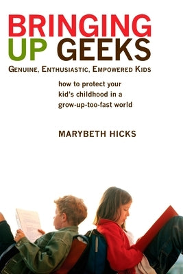 Bringing Up Geeks: How to Protect Your Kid's Childhood in a Grow-Up-Too-Fast World by Hicks, Marybeth