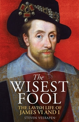 The Wisest Fool: The Lavish Life of James VI and I by Veerapen, Steven