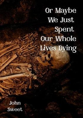 Or Maybe We Just Spent Our Whole Lives Dying by Sweet, John