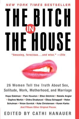 The Bitch in the House: 26 Women Tell the Truth about Sex, Solitude, Work, Motherhood, and Marriage by Hanauer, Cathi