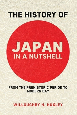 The History of Japan in a Nutshell: From the Prehistoric Period to Modern Day by Huxley, Willowby