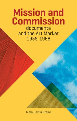 Mission and Commission: Documenta and the Art Market 1955-1968 by Freire, Mela Davila
