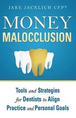Money Malocclusion: Tools and Strategies for Dentists to Align Practice and Personal Goals by Jacklich, Jake