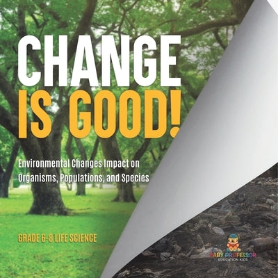 Change is Good! Environmental Changes Impact on Organisms, Populations, and Species Grade 6-8 Life Science by Baby Professor