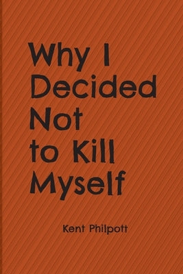 Why I Decided Not to Kill Myself by Philpott, Kent