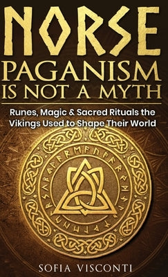 Norse Paganism Is Not A Myth: Runes, Magic & Sacred Rituals The Vikings Used To Shape Their World by Visconti, Sofia