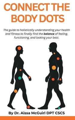 Connect The Body Dots: The Guide to Holistically Understanding Your Health and Fitness to Finally Find the Balance of Feeling, Functioning and Looking by McGuirl, Aissa