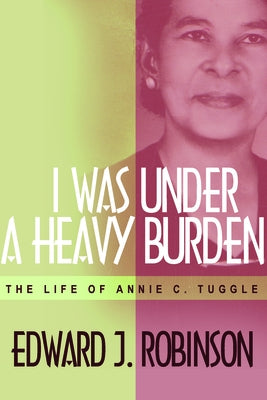 I Was Under a Heavy Burden: The Life of Annie C. Tuggle by Robinson, Edward J.