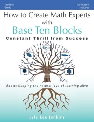 How to Create Math Experts with Base Ten Blocks: Constant Thrill from Success by Jenkins, Lyle Lee