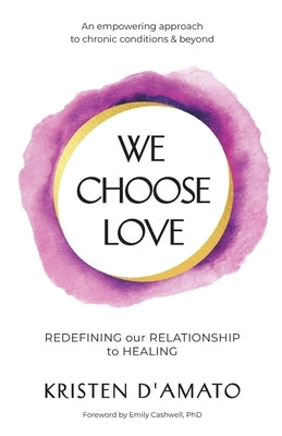 We Choose Love - Redefining Our Relationship to Healing: An empowering approach to chronic conditions & beyond by D'Amato, Kristen
