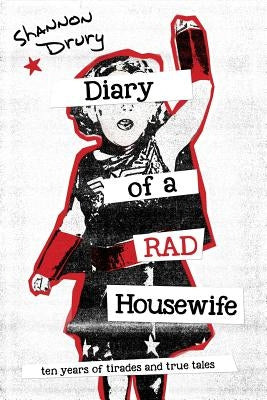 Diary of a Rad Housewife: Ten Years of Tirades and True Tales by Drury, Shannon