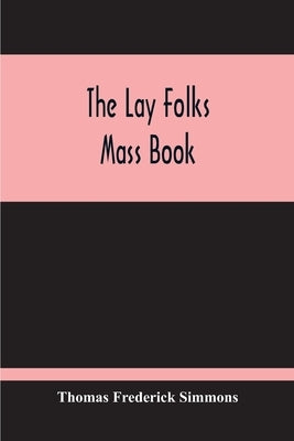 The Lay Folks Mass Book; Or, The Manner Of Hearing Mass, With Rubrics And Devotions For The People, In Four Texts, And Offices In English According To by Frederick Simmons, Thomas