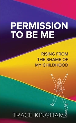 Permission to Be Me: Rising from the Shame of My Childhood by Kingham, Trace