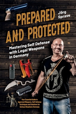 Prepared and Protected: Mastering Self Defense with Legal Weapons in Germany: Your Essential Guide to Approved Weapons, Self-Defense Techniques and So by Sprave, JÃ¶rg