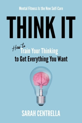 Think It: How to Train Your Thinking to Get Everything You Want by Centrella, Sarah