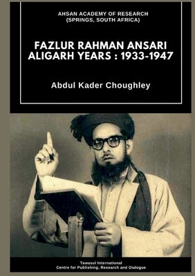 Fazlur Rahman Ansari Aligarh Years: 1933 - 1947 by Choughley, Abdul Kader