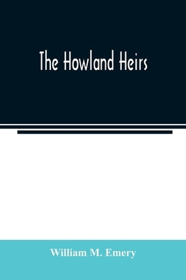 The Howland heirs; being the story of a family and a fortune and the inheritance of a trust established for Mrs. Hetty H. R. Green by M. Emery, William