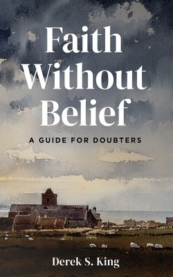 Faith Without Belief: A Guide for Doubters by King, Derek S.