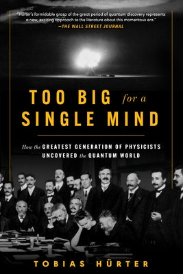 Too Big for a Single Mind: How the Greatest Generation of Physicists Uncovered the Quantum World by Hürter, Tobias