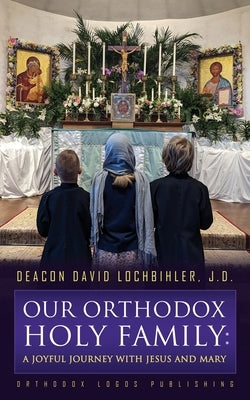 Our Orthodox Holy Family: A Joyful Journey with Jesus and Mary by Lochbihler, J. D. Deacon David