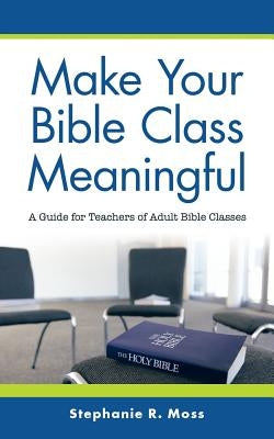 Make Your Bible Class Meaningful: A Guide for Teachers of Adult Bible Classes by Moss, Stephanie R.
