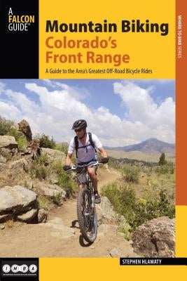 Mountain Biking Colorado's Front Range: A Guide to the Area's Greatest Off-Road Bicycle Rides by Hlawaty, Stephen