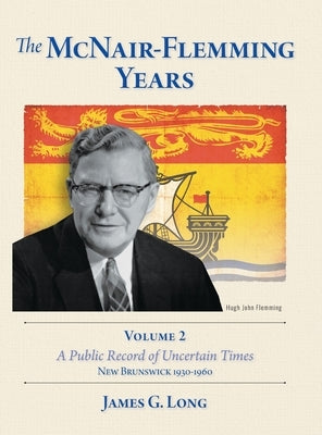 The McNair-Flemming Years, Volume 2: A Public Record of Uncertain Times, New Brunswick 1930-1960 by Long, James G.