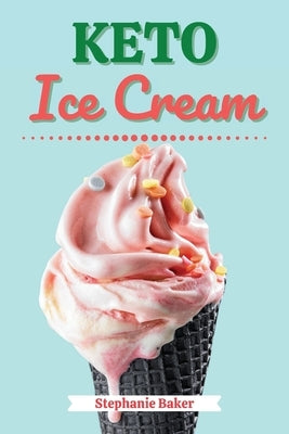 Keto Ice Cream: Discover 30 Easy to Follow Ketogenic Cookbook Ice Cream recipes for Your Low-Carb Diet with Gluten-Free and wheat to M by Baker, Stephanie