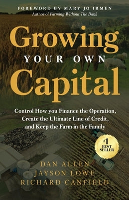 Growing Your Own Capital: Control How You Finance the Operation, Create the Ultimate Line of Credit, and Keep the Farm in the Family by Allen, Dan
