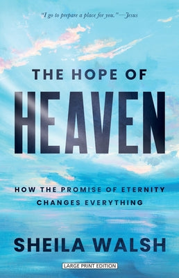 The Hope of Heaven: How the Promise of Eternity Changes Everything by Walsh, Sheila