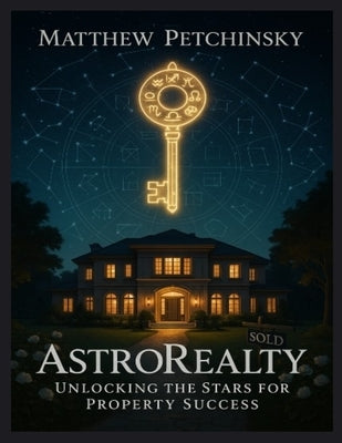 AstroRealty: Unlocking the Stars for Property Success by Petchinsky, Matthew