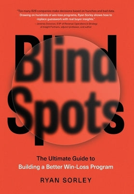 Blindspots: The Ultimate Guide to Building a Better Win-Loss Program by Sorley, Ryan