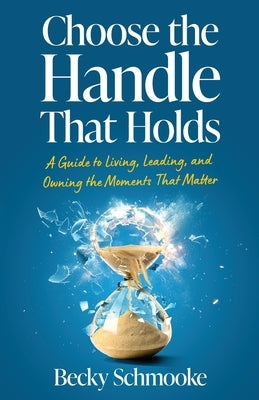 Choose the Handle That Holds: A Guide to Living, Leading and Owning the Moments That Matter by Schmooke, Becky