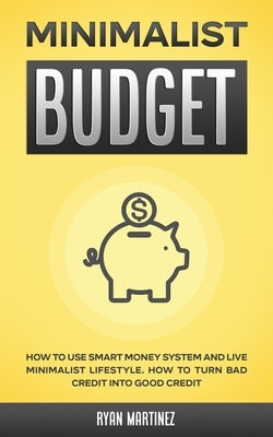 Minimalist Budget: How to Use Smart Money System and Live Minimalist Lifestyle. How to Turn Bad Credit into Good Credit by Martinez, Ryan