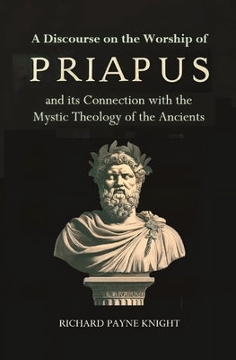 A Discourse on the Worship of Priapus: and its Connection with the Mystic Theology of the Ancients by Payne Knight, Richard