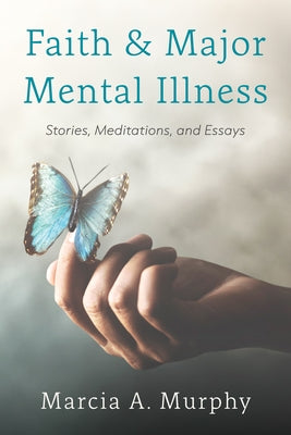 Faith and Major Mental Illness: Stories, Meditations, and Essays by Murphy, Marcia A.