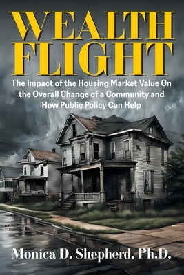 Wealth Flight: The Impact of the Housing Market Value On the Overall Change of a Community and How Public Policy Can Help by Shepherd, Monica D.