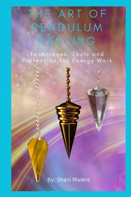 The Art of Pendulum Healing: Techniques, Tools and Protection for Energy Work by Riviere, Shani
