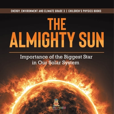 The Almighty Sun: Importance of the Biggest Star in Our Solar System Energy, Environment and Climate Grade 3 Children's Physics Books by Baby Professor