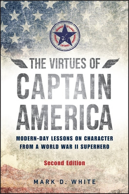The Virtues of Captain America: Modern-Day Lessons on Character from a World War II Superhero by White, Mark D.