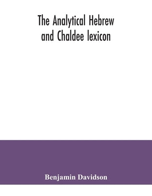 The analytical Hebrew and Chaldee lexicon: consisting of an alphabetical arrangement of every word and inflection contained in the Old Testament Scrip by Davidson, Benjamin