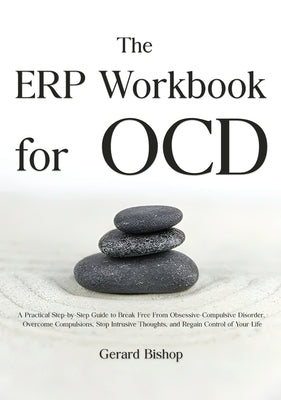 The ERP Workbook for OCD: A Practical Step-by-Step Guide to Break Free From Obsessive-Compulsive Disorder, Overcome Compulsions, Stop Intrusive Though by Bishop, Gerard